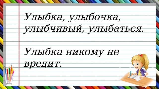 Улыбка, улыбочка, улыбчивый, улыбаться. Улыбка никому не вредит. 
