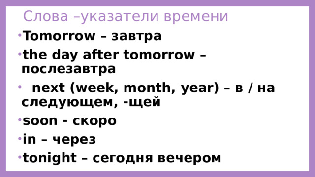Слова –указатели времени Tomorrow – завтра the day after tomorrow – послезавтра  next (week, month, year) – в / на следующем, -щей soon - скоро in – через tonight – сегодня вечером 
