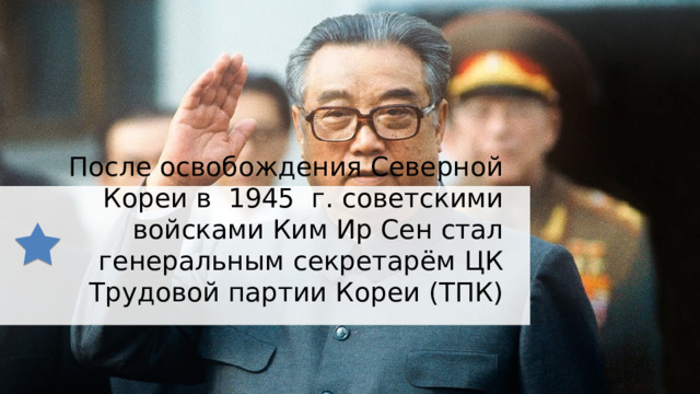 После освобождения Северной Кореи в  1945  г. советскими войсками Ким Ир Сен стал генеральным секретарём ЦК Трудовой партии Кореи (ТПК)   