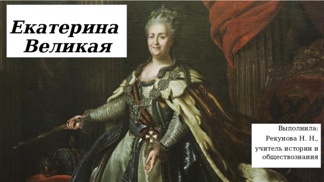 Екатерина  Великая Выполнила: Рекунова Н. Н., учитель истории и обществознания 