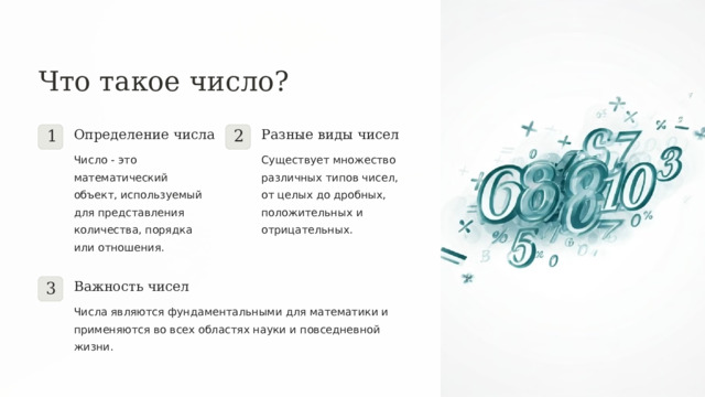 Что такое число? Определение числа Разные виды чисел 1 2 Число - это математический объект, используемый для представления количества, порядка или отношения. Существует множество различных типов чисел, от целых до дробных, положительных и отрицательных. Важность чисел 3 Числа являются фундаментальными для математики и применяются во всех областях науки и повседневной жизни.  