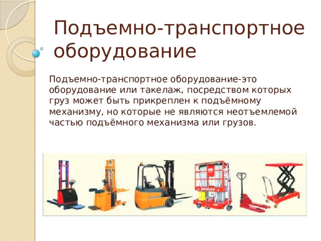 Подъемно-транспортное оборудование Подъемно-транспортное оборудование-это оборудование или такелаж, посредством которых груз может быть прикреплен к подъёмному механизму, но которые не являются неотъемлемой частью подъёмного механизма или грузов. 