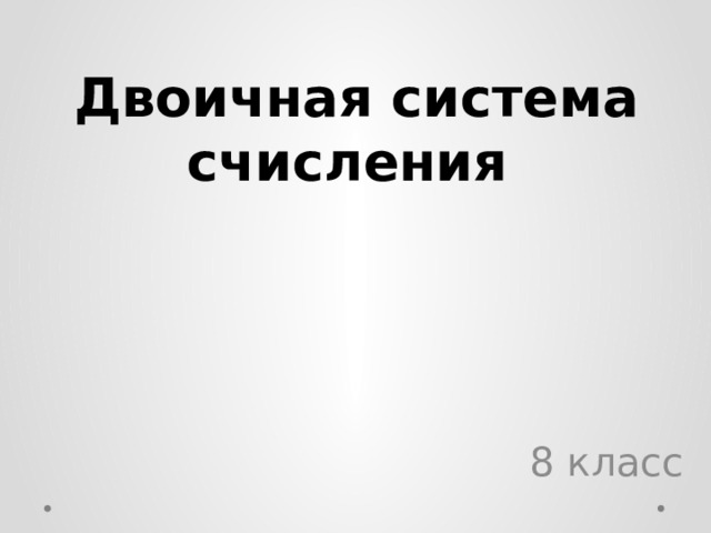 СИСТЕМЫ СЧИСЛЕНИЯ.   Двоичная система счисления 8 класс 