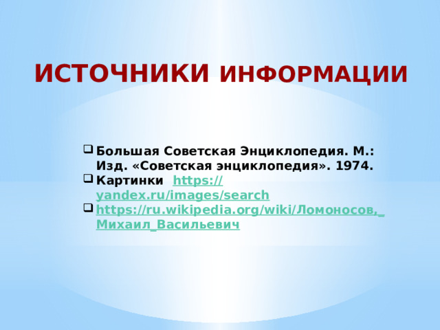 ИСТОЧНИКИ ИНФОРМАЦИИ  Большая Советская Энциклопедия. М.: Изд. «Советская энциклопедия». 1974. Картинки https:// yandex.ru/images/search https://ru.wikipedia.org/wiki/Ломоносов,_ Михаил_Васильевич 