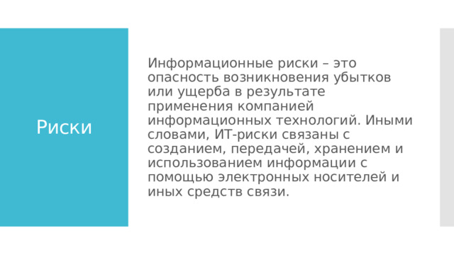 Информационные риски – это опасность возникновения убытков или ущерба в результате применения компанией информационных технологий. Иными словами, ИТ-риски связаны с созданием, передачей, хранением и использованием информации с помощью электронных носителей и иных средств связи. Риски 
