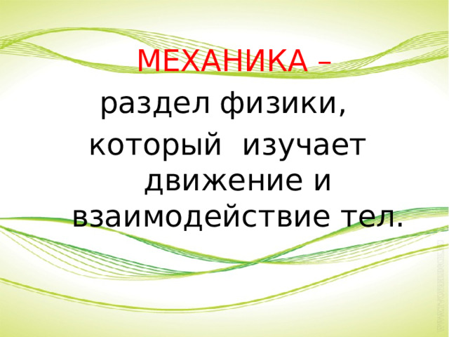  МЕХАНИКА – раздел физики, который изучает движение и взаимодействие тел. 