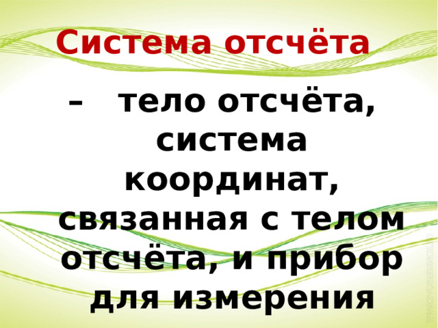 Система отсчёта – тело отсчёта, система координат, связанная с телом отсчёта, и прибор для измерения времени 