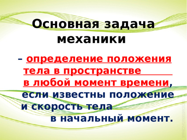 Основная задача механики –  определение положения тела в пространстве в любой момент времени , если известны положение и скорость тела в начальный момент. 