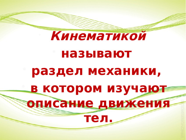    Кинематикой называют раздел механики, в котором изучают описание движения тел. 