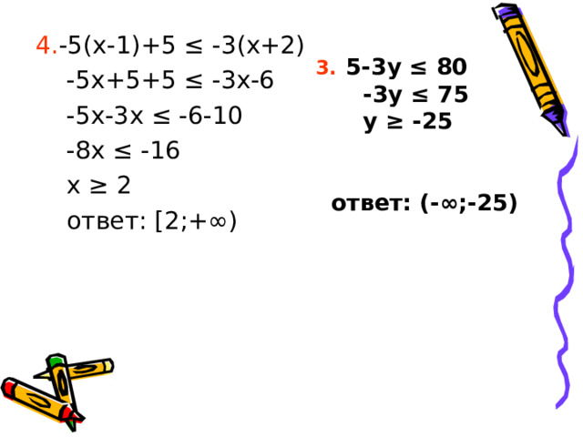 4. - 5(x -1)+ 5 ≤ -3( x +2)  - 5x +5+ 5 ≤ -3 x -6  -5 x- 3 x ≤ -6- 10  - 8x ≤ -1 6  x ≥ 2  ответ: [ 2;+ ∞ ) 3.  5-3 y ≤ 80  -3 y ≤ 75  y ≥ -25    ответ: (-∞;-25) 
