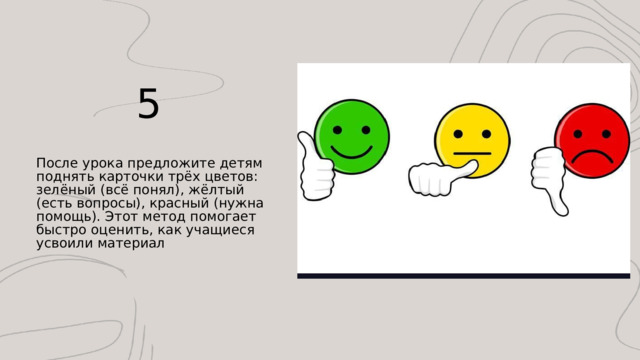 5 После урока предложите детям поднять карточки трёх цветов: зелёный (всё понял), жёлтый (есть вопросы), красный (нужна помощь). Этот метод помогает быстро оценить, как учащиеся усвоили материал 