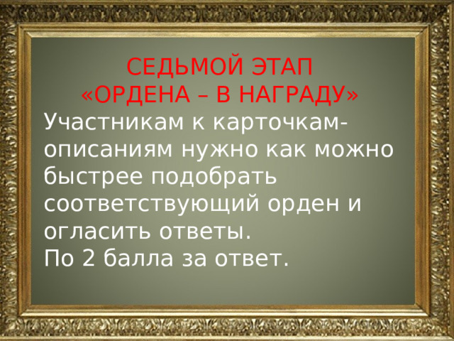 СЕДЬМОЙ ЭТАП «ОРДЕНА – В НАГРАДУ» Участникам к карточкам-описаниям нужно как можно быстрее подобрать соответствующий орден и огласить ответы. По 2 балла за ответ. 