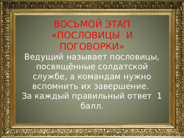 ВОСЬМОЙ ЭТАП «ПОСЛОВИЦЫ И ПОГОВОРКИ» Ведущий называет пословицы, посвящённые солдатской службе, а командам нужно вспомнить их завершение. За каждый правильный ответ 1 балл. 