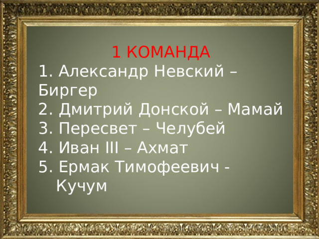 1 КОМАНДА 1. Александр Невский – Биргер 2. Дмитрий Донской – Мамай 3. Пересвет – Челубей 4. Иван III – Ахмат 5. Ермак Тимофеевич - Кучум 