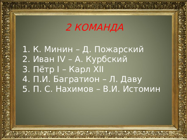 2 КОМАНДА  1. К. Минин – Д. Пожарский 2. Иван IV – А. Курбский 3. Пётр I – Карл XII 4. П.И. Багратион – Л. Даву 5. П. С. Нахимов – В.И. Истомин 
