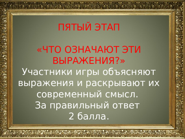 ПЯТЫЙ ЭТАП «ЧТО ОЗНАЧАЮТ ЭТИ ВЫРАЖЕНИЯ?» Участники игры объясняют выражения и раскрывают их современный смысл. За правильный ответ 2 балла. 