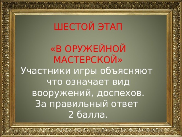 ШЕСТОЙ ЭТАП «В ОРУЖЕЙНОЙ МАСТЕРСКОЙ» Участники игры объясняют что означает вид вооружений, доспехов. За правильный ответ 2 балла. 