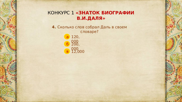 КОНКУРС 1 «ЗНАТОК БИОГРАФИИ В.И.ДАЛЯ» 4. Сколько слов собрал Даль в своем словаре? 120, 000 а 200, 000 б 12,000 в 