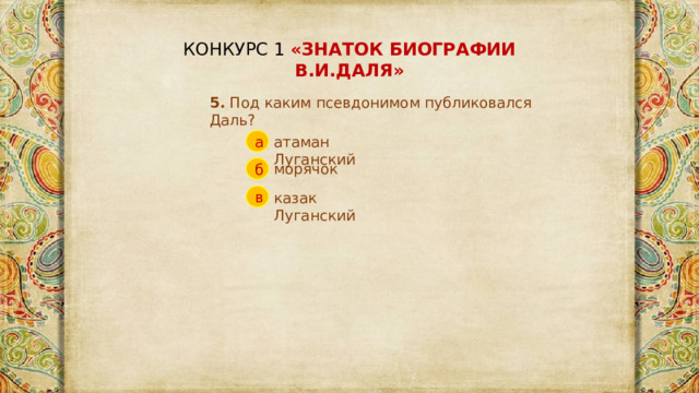 КОНКУРС 1 «ЗНАТОК БИОГРАФИИ В.И.ДАЛЯ» 5. Под каким псевдонимом публиковался Даль? атаман Луганский а морячок б в казак Луганский 