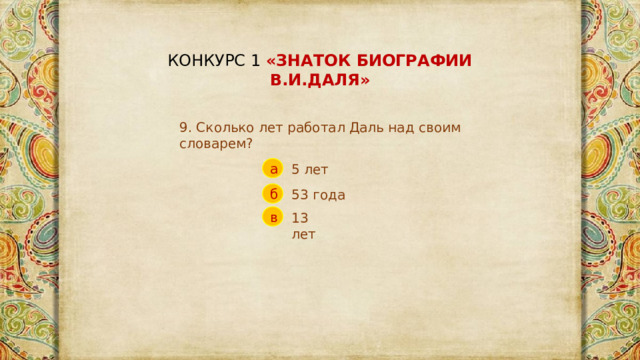 КОНКУРС 1 «ЗНАТОК БИОГРАФИИ В.И.ДАЛЯ» 9. Сколько лет работал Даль над своим словарем? а 5 лет б 53 года в 13 лет 