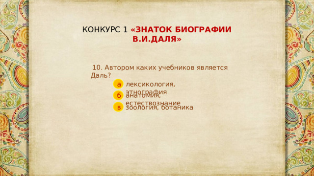 КОНКУРС 1 «ЗНАТОК БИОГРАФИИ В.И.ДАЛЯ»  10. Автором каких учебников является Даль? лексикология, этнография а анатомия, естествознание б зоология, ботаника в 