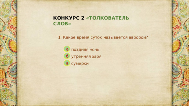 КОНКУРС 2 «ТОЛКОВАТЕЛЬ СЛОВ» 1. Какое время суток называется авророй? а поздняя ночь б утренняя заря в сумерки 