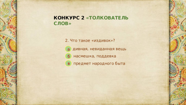 КОНКУРС 2 «ТОЛКОВАТЕЛЬ СЛОВ» 2. Что такое «издивок»? дивная, невиданная вещь а насмешка, поддевка б предмет народного быта в 