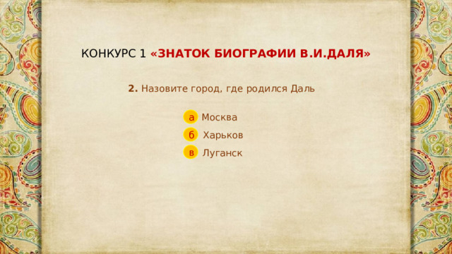 КОНКУРС 1 «ЗНАТОК БИОГРАФИИ В.И.ДАЛЯ» 2. Назовите город, где родился Даль Москва а Харьков б в Луганск 
