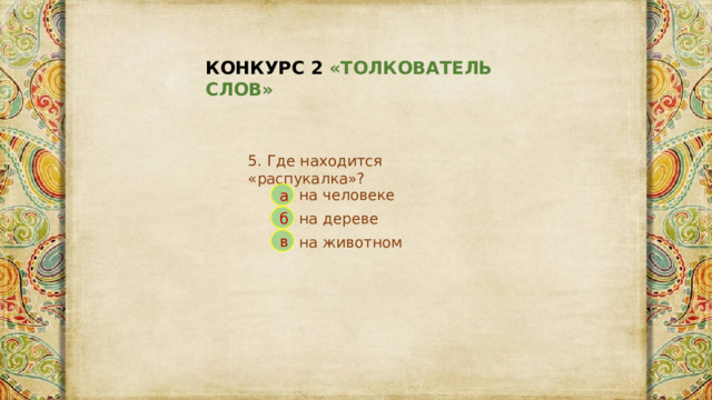 КОНКУРС 2 «ТОЛКОВАТЕЛЬ СЛОВ» 5. Где находится «распукалка»? на человеке а на дереве б на животном в 