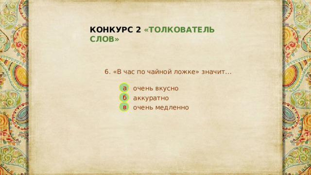 КОНКУРС 2 «ТОЛКОВАТЕЛЬ СЛОВ» 6. «В час по чайной ложке» значит… а очень вкусно аккуратно б в очень медленно 