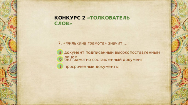 КОНКУРС 2 «ТОЛКОВАТЕЛЬ СЛОВ» 7. «Филькина грамота» значит … документ подписанный высокопоставленным лицом а б безграмотно составленный документ в просроченные документы 