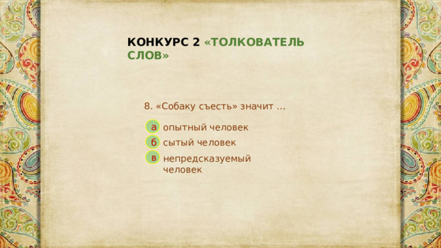 КОНКУРС 2 «ТОЛКОВАТЕЛЬ СЛОВ» 8. «Собаку съесть» значит … а опытный человек сытый человек б в непредсказуемый человек 