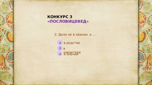 КОНКУРС 3 «ПОСЛОВИЦЕВЕД» 2. Дело не в звании, а … а в родстве в характере б в в знании 