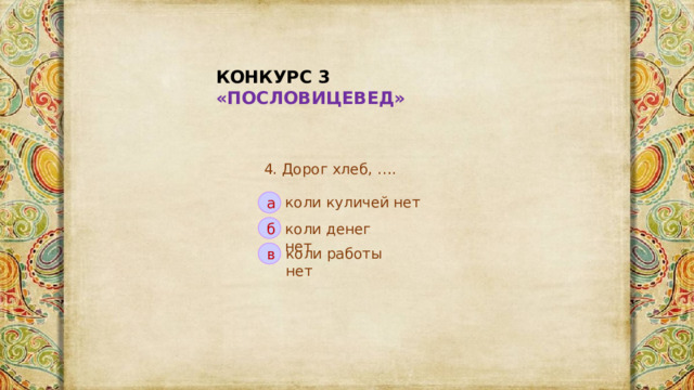 КОНКУРС 3 «ПОСЛОВИЦЕВЕД» 4. Дорог хлеб, …. коли куличей нет а коли денег нет б коли работы нет в 