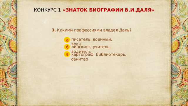 КОНКУРС 1 «ЗНАТОК БИОГРАФИИ В.И.ДАЛЯ» 3. Какими профессиями владел Даль?   писатель, военный, врач а лингвист, учитель, водитель б картограф, библиотекарь, санитар в 