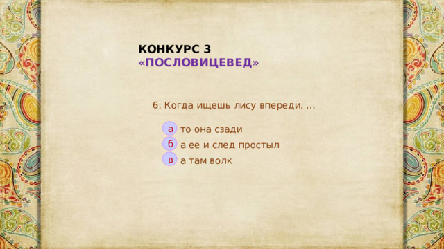 КОНКУРС 3 «ПОСЛОВИЦЕВЕД» 6. Когда ищешь лису впереди, … а то она сзади б а ее и след простыл в а там волк 