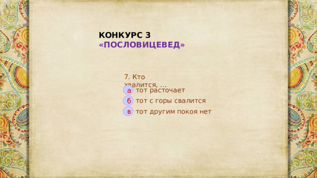 КОНКУРС 3 «ПОСЛОВИЦЕВЕД» 7. Кто хвалится, … тот расточает а тот с горы свалится б тот другим покоя нет в 