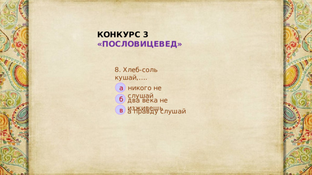 КОНКУРС 3 «ПОСЛОВИЦЕВЕД» 8. Хлеб-соль кушай,…. никого не слушай а б два века не изживешь в а правду слушай 