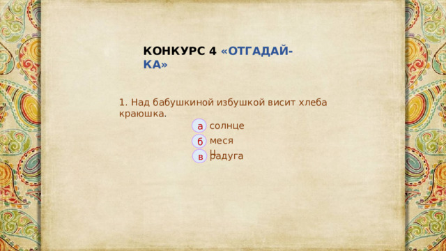 КОНКУРС 4 «ОТГАДАЙ-КА» 1. Над бабушкиной избушкой висит хлеба краюшка . солнце а месяц б радуга в 