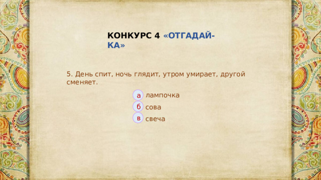 КОНКУРС 4 «ОТГАДАЙ-КА» 5. День спит, ночь глядит, утром умирает, другой сменяет. лампочка а б сова в свеча 