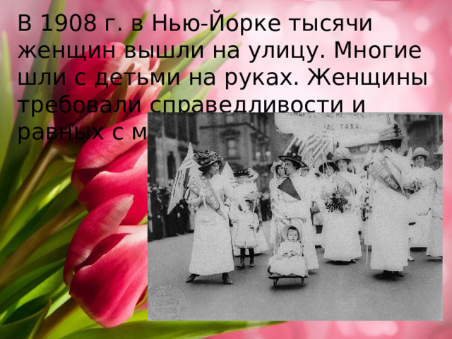 В 1908 г. в Нью-Йорке тысячи женщин вышли на улицу. Многие шли с детьми на руках. Женщины требовали справедливости и равных с мужчинами прав. 