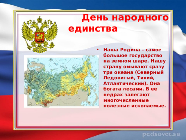  День народного единства   Наша Родина – самое большое государство на земном шаре. Нашу страну омывают сразу три океана (Северный Ледовитый, Тихий, Атлантический). Она богата лесами. В её недрах залегают многочисленные полезные ископаемые.  