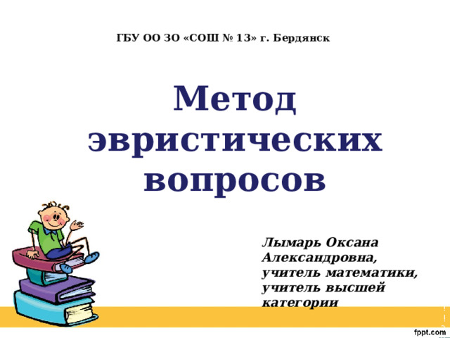 ГБУ ОО ЗО «СОШ № 13» г. Бердянск Метод эвристических вопросов Лымарь Оксана Александровна, учитель математики, учитель высшей категории  Prezentacii.com 
