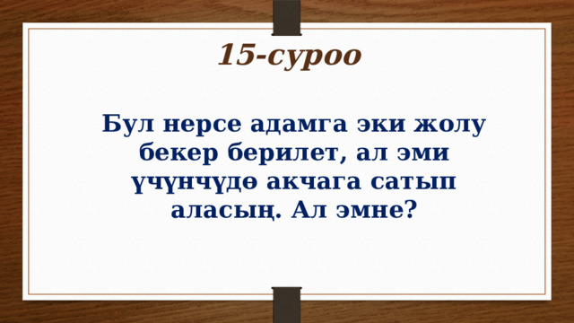 15-суроо Бул нерсе адамга эки жолу бекер берилет, ал эми үчүнчүдө акчага сатып аласың. Ал эмне? 