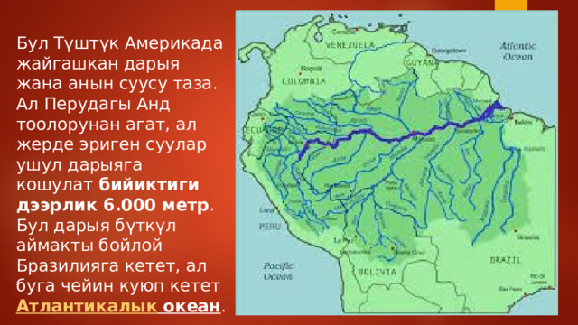 Бул Түштүк Америкада жайгашкан дарыя жана анын суусу таза. Ал Перудагы Анд тоолорунан агат, ал жерде эриген суулар ушул дарыяга кошулат  бийиктиги дээрлик 6.000 метр . Бул дарыя бүткүл аймакты бойлой Бразилияга кетет, ал буга чейин куюп кетет  Атлантикалык океан . 