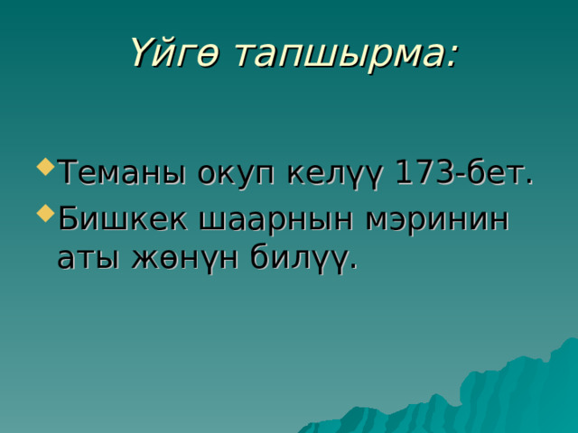 Үйгө тапшырма: Теманы окуп келүү 173-бет. Бишкек шаарнын мэринин аты жөнүн билүү. 