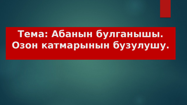 Тема: Абанын булганышы. Озон катмарынын бузулушу. 