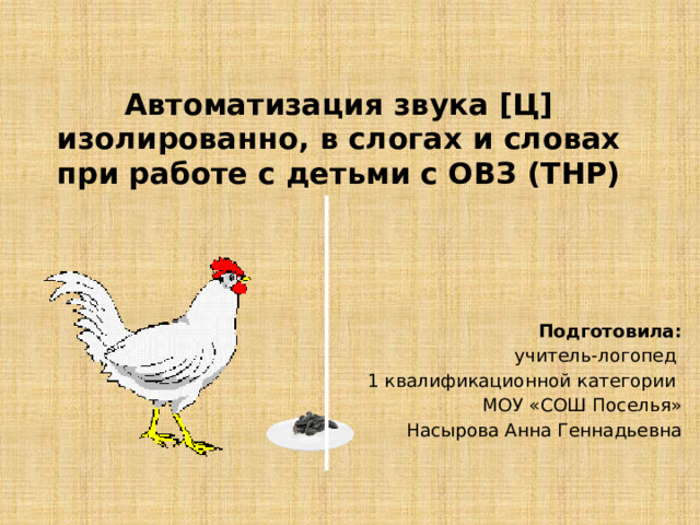 Автоматизация звука [Ц] изолированно, в слогах и словах при работе с детьми с ОВЗ (ТНР) Подготовила:  учитель-логопед 1 квалификационной категории МОУ «СОШ Поселья»  Насырова Анна Геннадьевна 