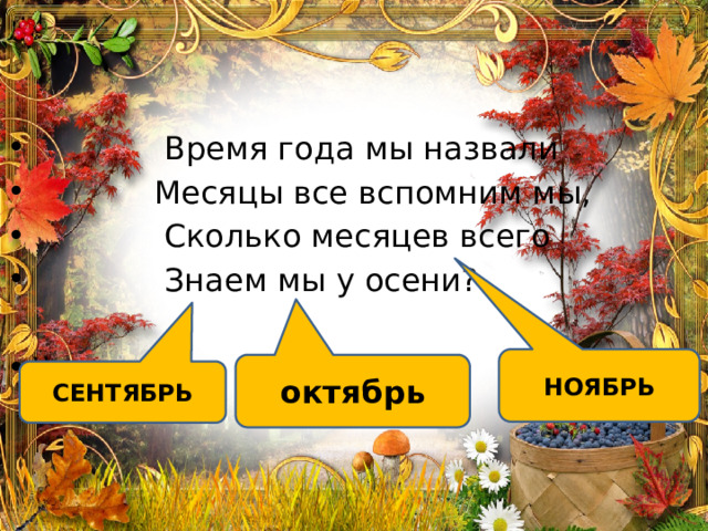  Время года мы назвали  Месяцы все вспомним мы,  Сколько месяцев всего  Знаем мы у осени? \\ НОЯБРЬ октябрь СЕНТЯБРЬ 