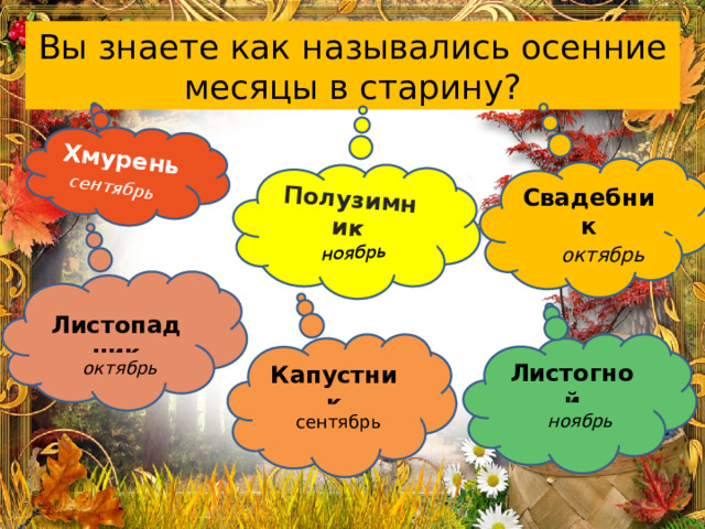 Полузимник  Хмурень  сентябрь ноябрь Вы знаете как назывались осенние месяцы в старину? Свадебник  октябрь Листопадник Листогной Капустник   октябрь ноябрь сентябрь 